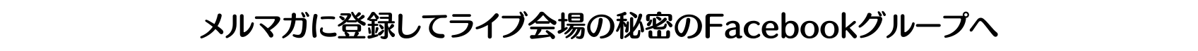 メルマガに登録してライブ会場の秘密のFacebookグループへ